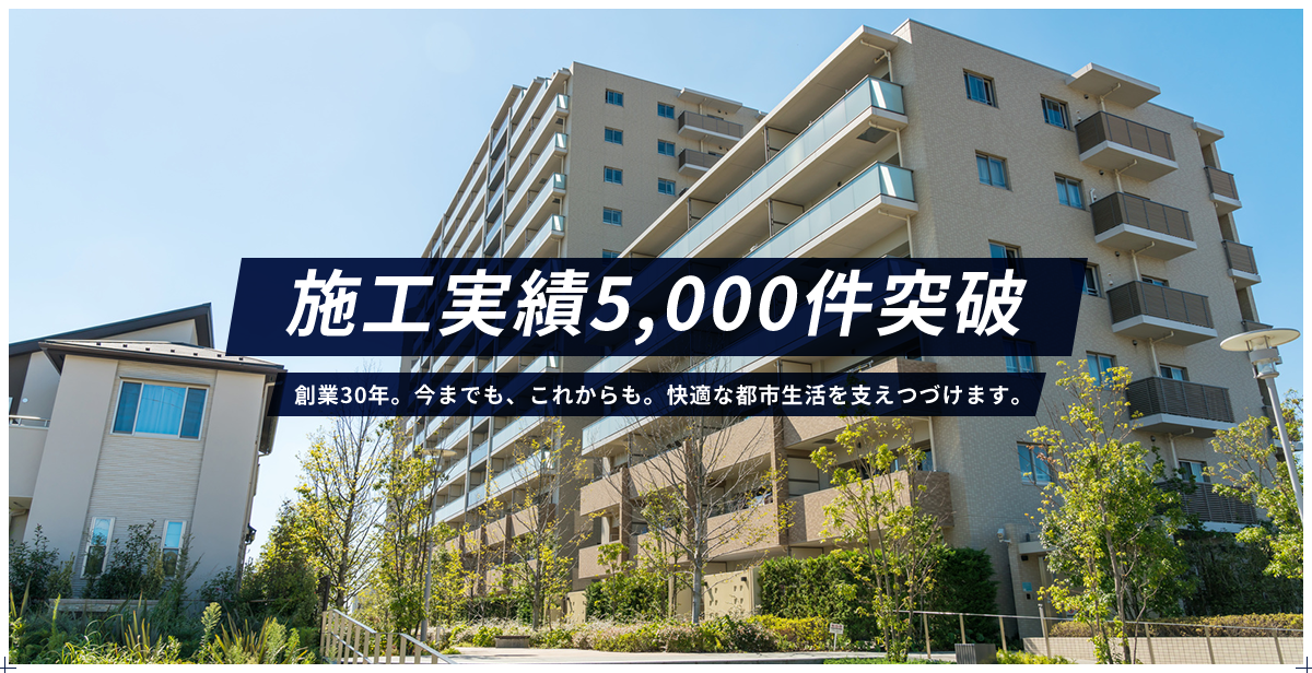 施工実績5,000件突破/創業30年。今までも、これからも。快適な都市生活を支えつづけます。